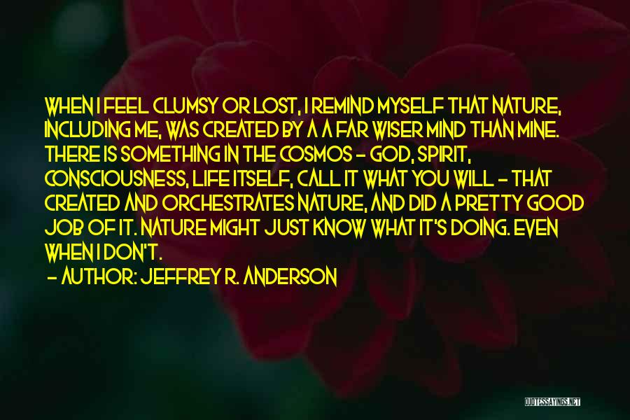 Jeffrey R. Anderson Quotes: When I Feel Clumsy Or Lost, I Remind Myself That Nature, Including Me, Was Created By A A Far Wiser