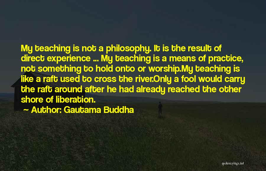 Gautama Buddha Quotes: My Teaching Is Not A Philosophy. It Is The Result Of Direct Experience ... My Teaching Is A Means Of