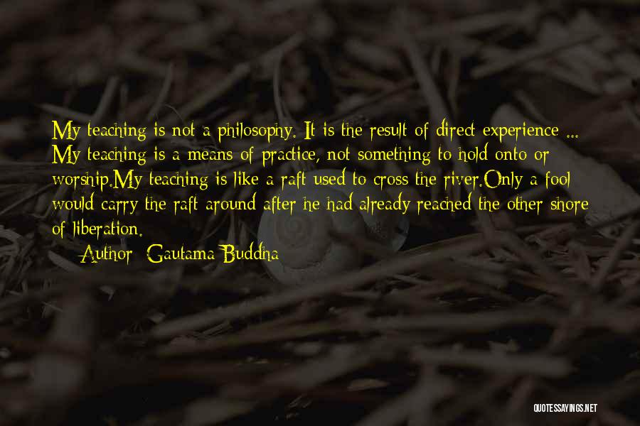 Gautama Buddha Quotes: My Teaching Is Not A Philosophy. It Is The Result Of Direct Experience ... My Teaching Is A Means Of