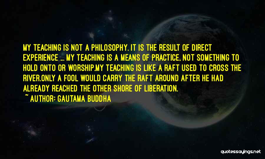 Gautama Buddha Quotes: My Teaching Is Not A Philosophy. It Is The Result Of Direct Experience ... My Teaching Is A Means Of