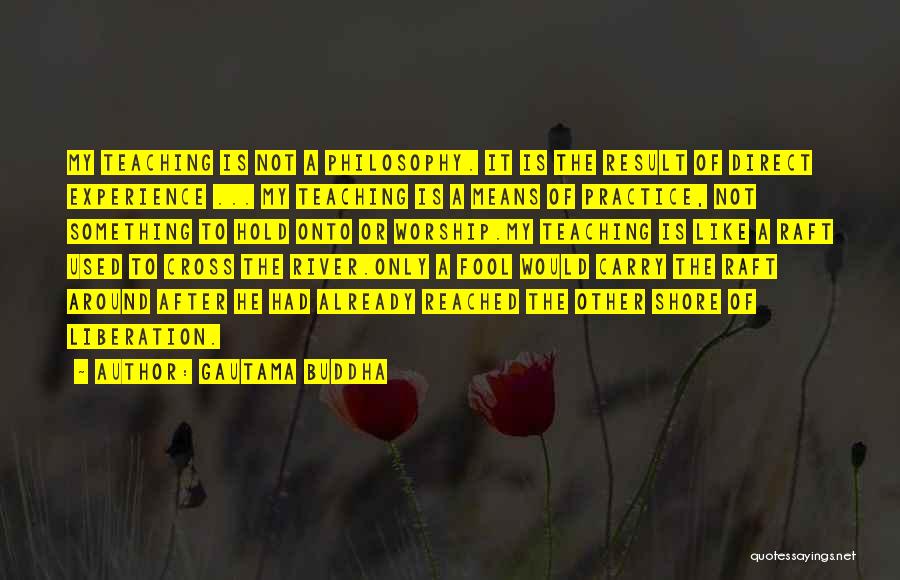 Gautama Buddha Quotes: My Teaching Is Not A Philosophy. It Is The Result Of Direct Experience ... My Teaching Is A Means Of