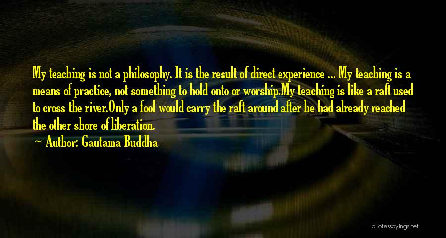 Gautama Buddha Quotes: My Teaching Is Not A Philosophy. It Is The Result Of Direct Experience ... My Teaching Is A Means Of