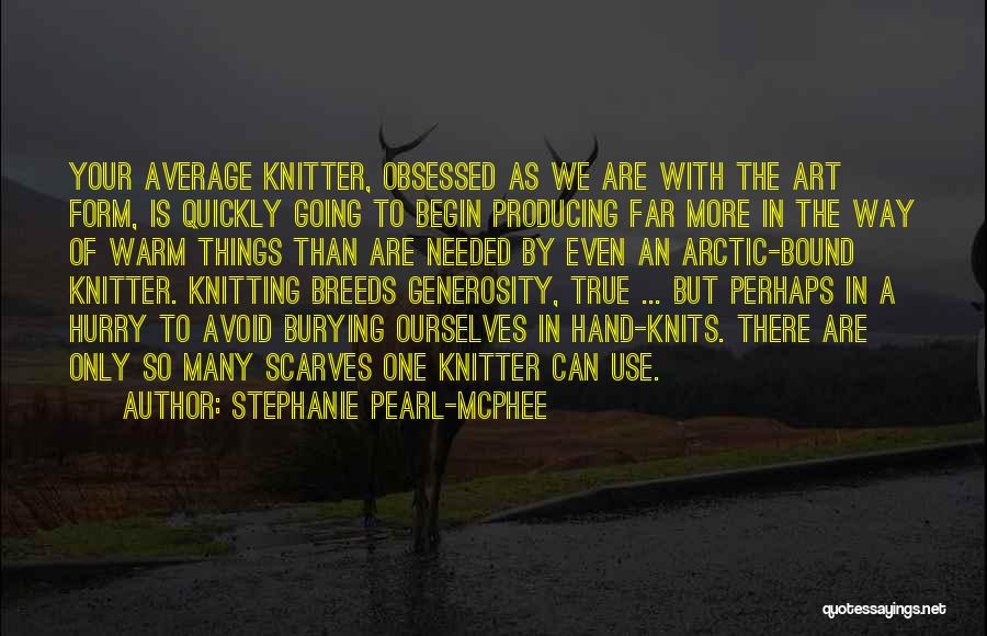 Stephanie Pearl-McPhee Quotes: Your Average Knitter, Obsessed As We Are With The Art Form, Is Quickly Going To Begin Producing Far More In