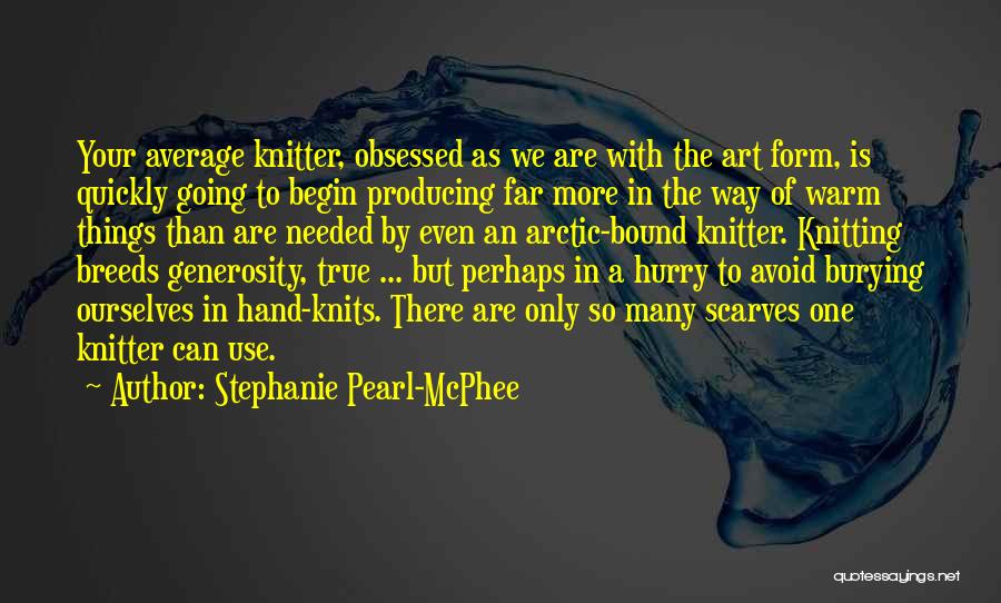 Stephanie Pearl-McPhee Quotes: Your Average Knitter, Obsessed As We Are With The Art Form, Is Quickly Going To Begin Producing Far More In