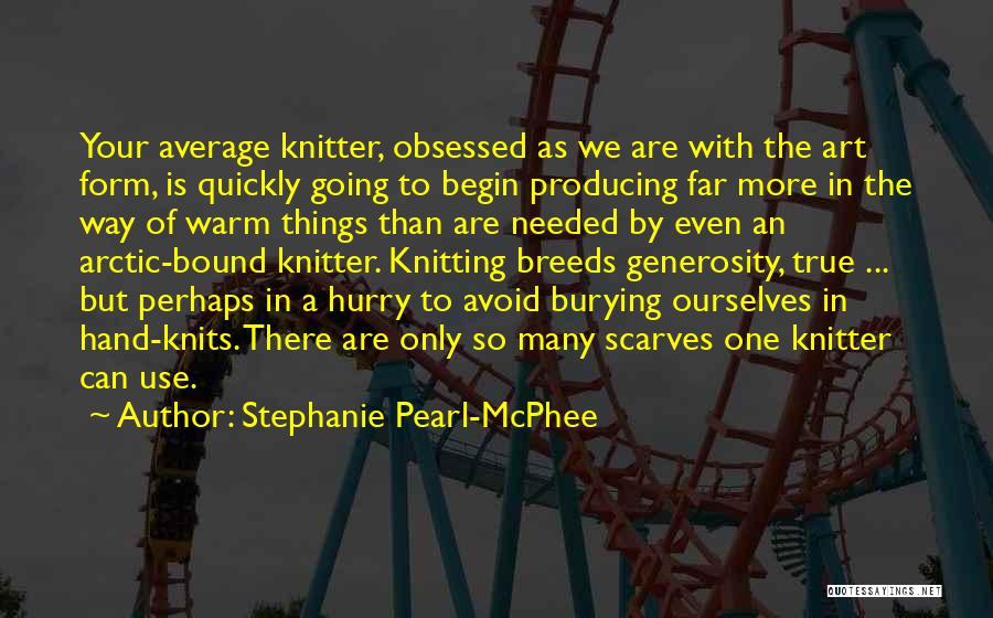 Stephanie Pearl-McPhee Quotes: Your Average Knitter, Obsessed As We Are With The Art Form, Is Quickly Going To Begin Producing Far More In