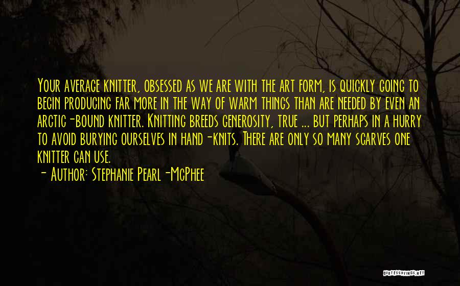 Stephanie Pearl-McPhee Quotes: Your Average Knitter, Obsessed As We Are With The Art Form, Is Quickly Going To Begin Producing Far More In