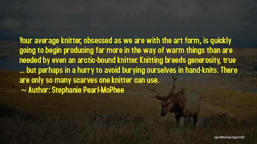 Stephanie Pearl-McPhee Quotes: Your Average Knitter, Obsessed As We Are With The Art Form, Is Quickly Going To Begin Producing Far More In