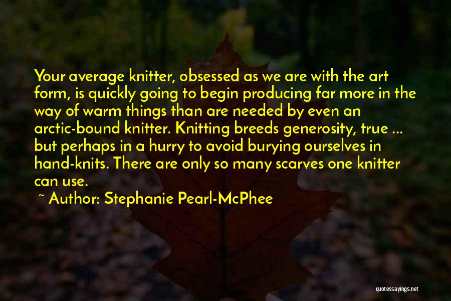 Stephanie Pearl-McPhee Quotes: Your Average Knitter, Obsessed As We Are With The Art Form, Is Quickly Going To Begin Producing Far More In
