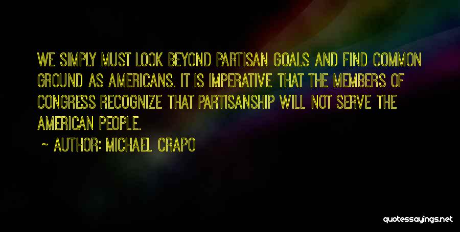 Michael Crapo Quotes: We Simply Must Look Beyond Partisan Goals And Find Common Ground As Americans. It Is Imperative That The Members Of