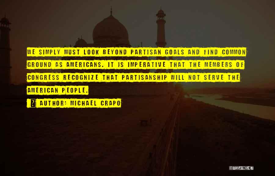 Michael Crapo Quotes: We Simply Must Look Beyond Partisan Goals And Find Common Ground As Americans. It Is Imperative That The Members Of