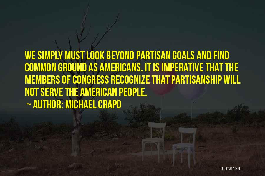 Michael Crapo Quotes: We Simply Must Look Beyond Partisan Goals And Find Common Ground As Americans. It Is Imperative That The Members Of