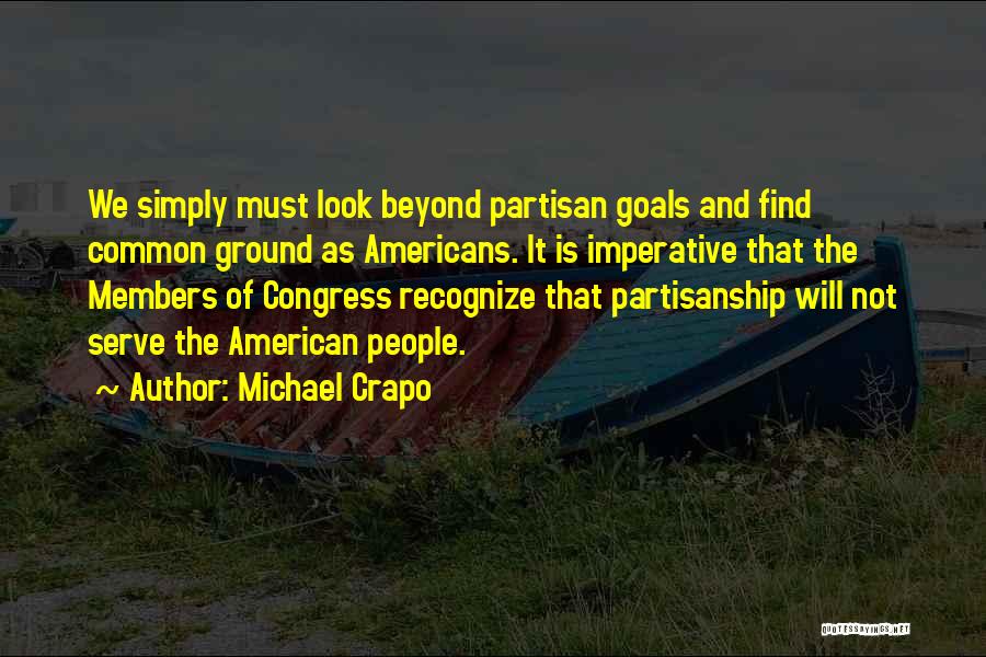 Michael Crapo Quotes: We Simply Must Look Beyond Partisan Goals And Find Common Ground As Americans. It Is Imperative That The Members Of