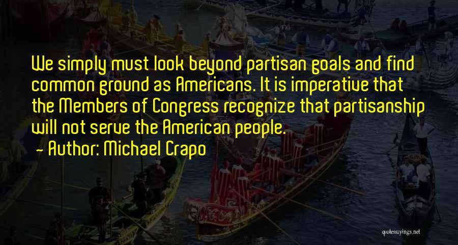 Michael Crapo Quotes: We Simply Must Look Beyond Partisan Goals And Find Common Ground As Americans. It Is Imperative That The Members Of