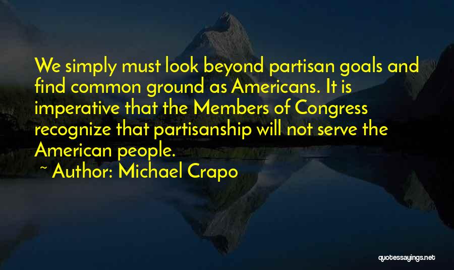 Michael Crapo Quotes: We Simply Must Look Beyond Partisan Goals And Find Common Ground As Americans. It Is Imperative That The Members Of