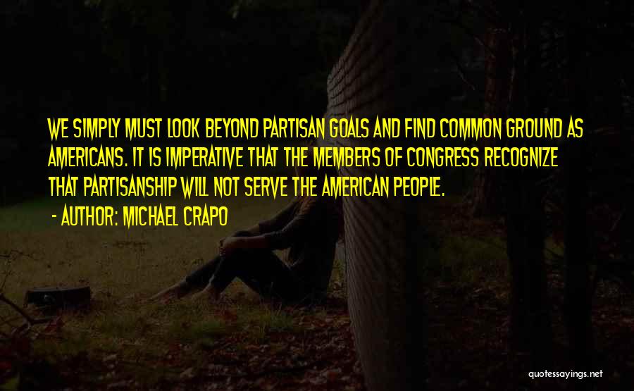 Michael Crapo Quotes: We Simply Must Look Beyond Partisan Goals And Find Common Ground As Americans. It Is Imperative That The Members Of