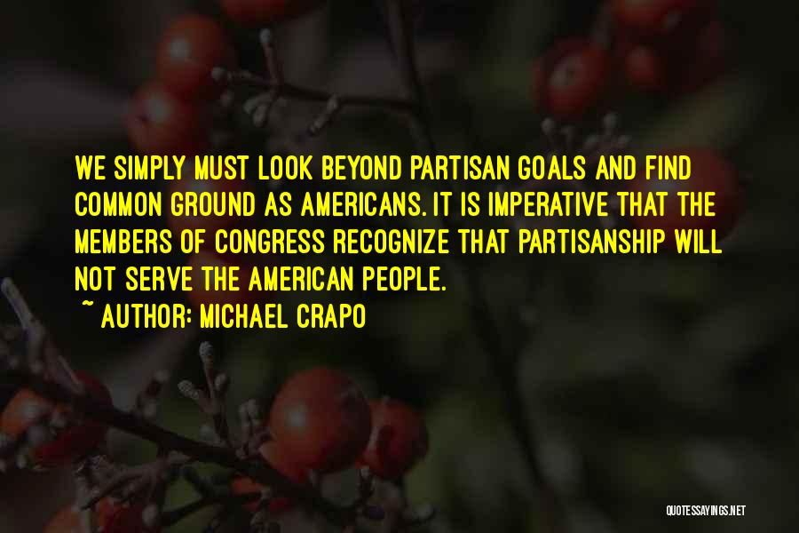 Michael Crapo Quotes: We Simply Must Look Beyond Partisan Goals And Find Common Ground As Americans. It Is Imperative That The Members Of