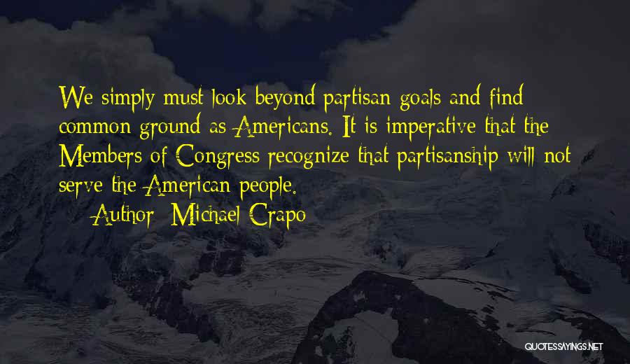 Michael Crapo Quotes: We Simply Must Look Beyond Partisan Goals And Find Common Ground As Americans. It Is Imperative That The Members Of