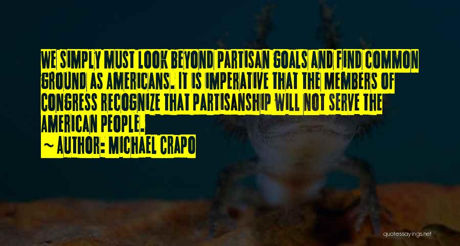 Michael Crapo Quotes: We Simply Must Look Beyond Partisan Goals And Find Common Ground As Americans. It Is Imperative That The Members Of