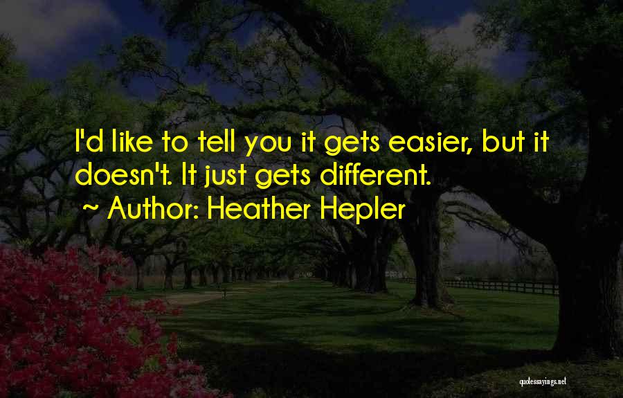 Heather Hepler Quotes: I'd Like To Tell You It Gets Easier, But It Doesn't. It Just Gets Different.