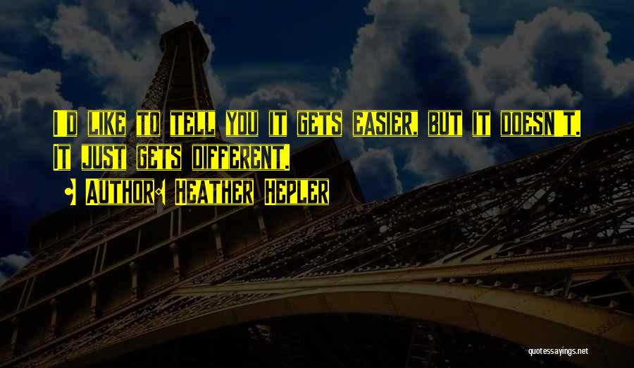 Heather Hepler Quotes: I'd Like To Tell You It Gets Easier, But It Doesn't. It Just Gets Different.