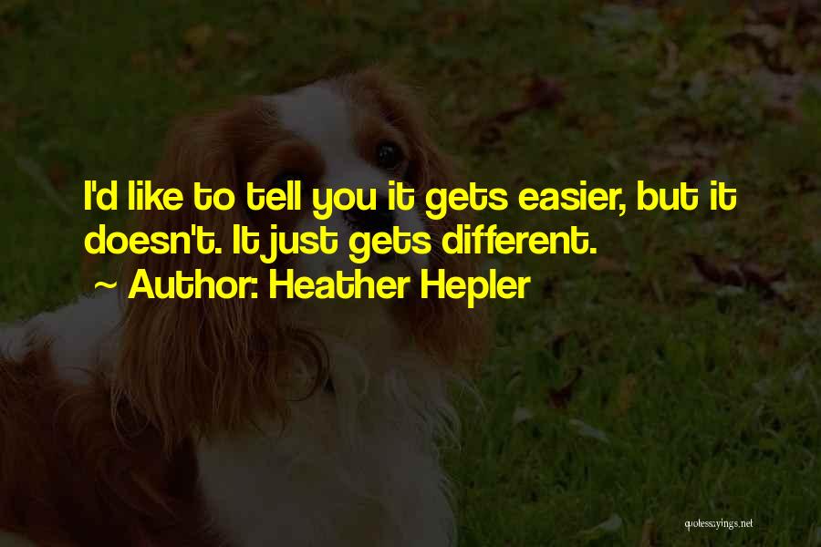 Heather Hepler Quotes: I'd Like To Tell You It Gets Easier, But It Doesn't. It Just Gets Different.