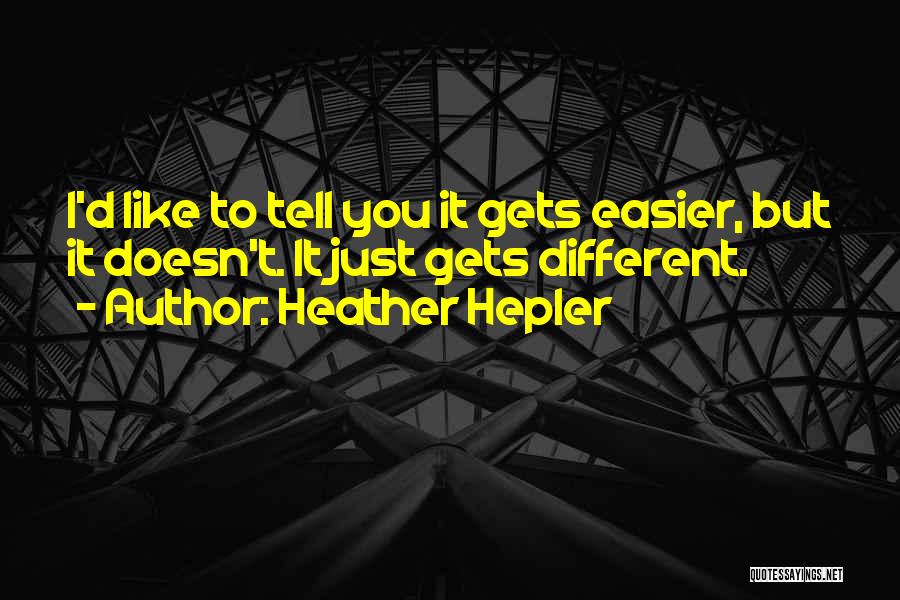 Heather Hepler Quotes: I'd Like To Tell You It Gets Easier, But It Doesn't. It Just Gets Different.