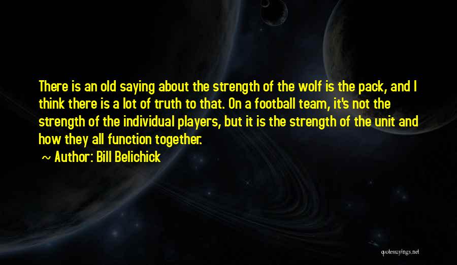 Bill Belichick Quotes: There Is An Old Saying About The Strength Of The Wolf Is The Pack, And I Think There Is A