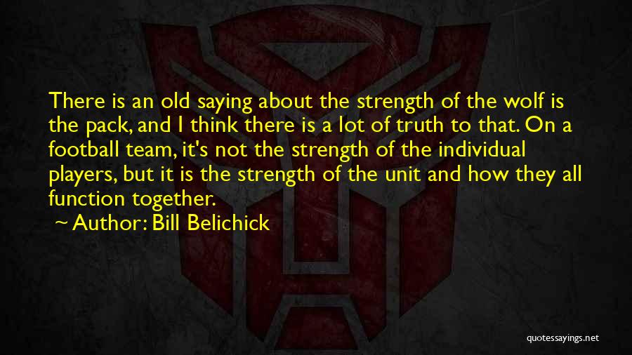 Bill Belichick Quotes: There Is An Old Saying About The Strength Of The Wolf Is The Pack, And I Think There Is A