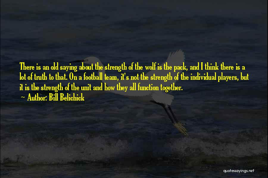 Bill Belichick Quotes: There Is An Old Saying About The Strength Of The Wolf Is The Pack, And I Think There Is A