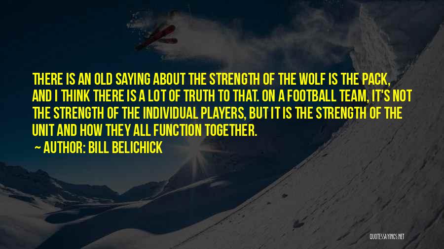 Bill Belichick Quotes: There Is An Old Saying About The Strength Of The Wolf Is The Pack, And I Think There Is A