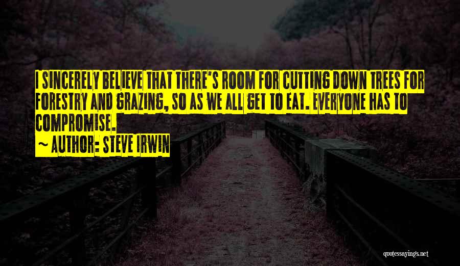 Steve Irwin Quotes: I Sincerely Believe That There's Room For Cutting Down Trees For Forestry And Grazing, So As We All Get To