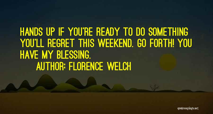 Florence Welch Quotes: Hands Up If You're Ready To Do Something You'll Regret This Weekend. Go Forth! You Have My Blessing.