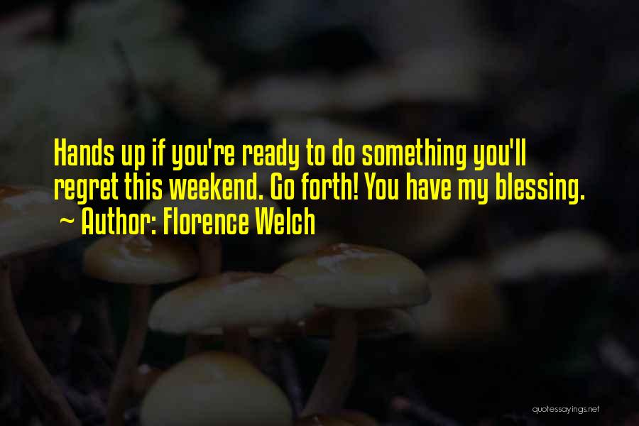 Florence Welch Quotes: Hands Up If You're Ready To Do Something You'll Regret This Weekend. Go Forth! You Have My Blessing.