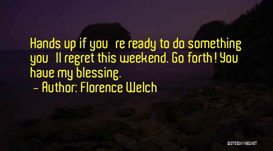 Florence Welch Quotes: Hands Up If You're Ready To Do Something You'll Regret This Weekend. Go Forth! You Have My Blessing.