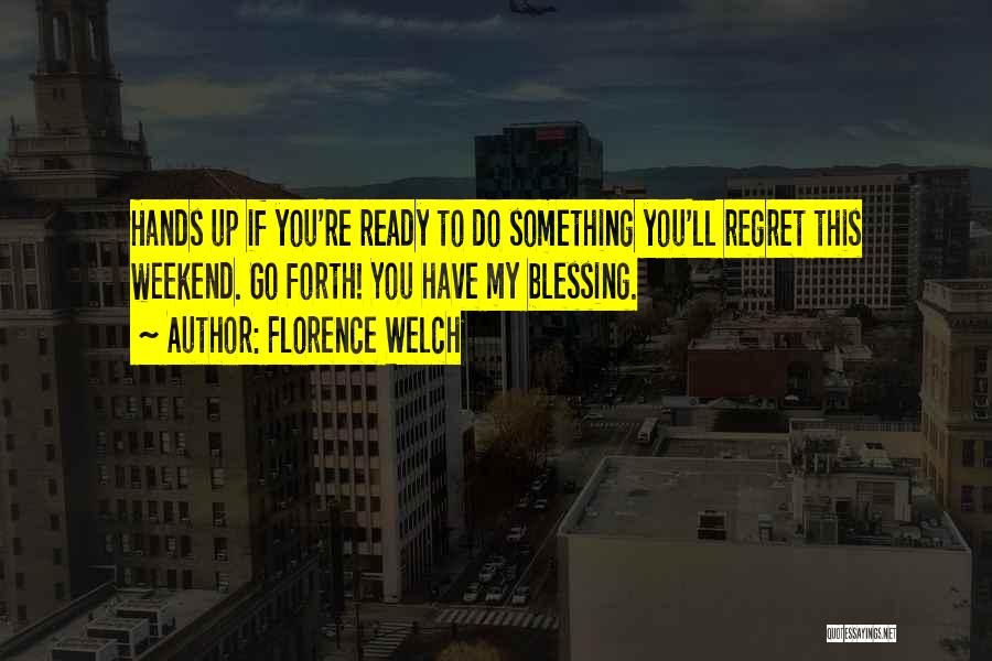 Florence Welch Quotes: Hands Up If You're Ready To Do Something You'll Regret This Weekend. Go Forth! You Have My Blessing.