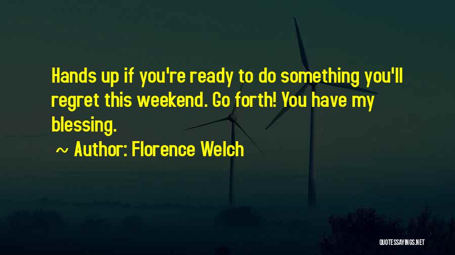 Florence Welch Quotes: Hands Up If You're Ready To Do Something You'll Regret This Weekend. Go Forth! You Have My Blessing.