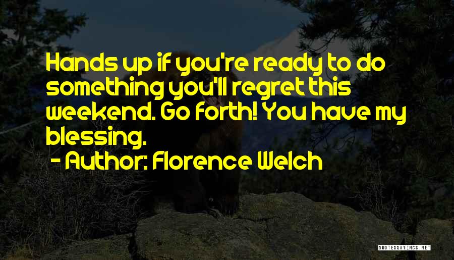 Florence Welch Quotes: Hands Up If You're Ready To Do Something You'll Regret This Weekend. Go Forth! You Have My Blessing.