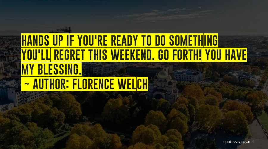 Florence Welch Quotes: Hands Up If You're Ready To Do Something You'll Regret This Weekend. Go Forth! You Have My Blessing.