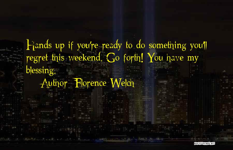 Florence Welch Quotes: Hands Up If You're Ready To Do Something You'll Regret This Weekend. Go Forth! You Have My Blessing.