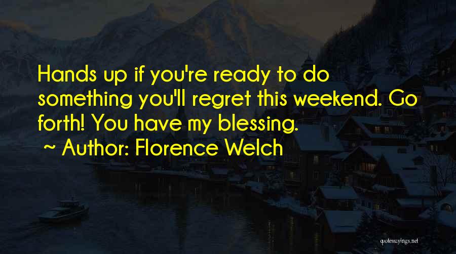 Florence Welch Quotes: Hands Up If You're Ready To Do Something You'll Regret This Weekend. Go Forth! You Have My Blessing.