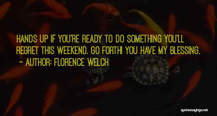 Florence Welch Quotes: Hands Up If You're Ready To Do Something You'll Regret This Weekend. Go Forth! You Have My Blessing.