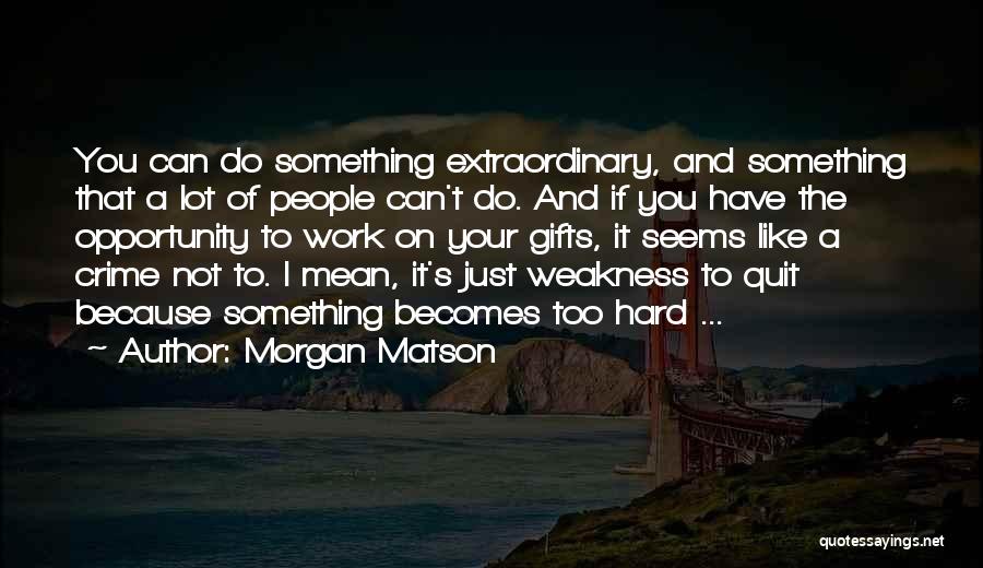 Morgan Matson Quotes: You Can Do Something Extraordinary, And Something That A Lot Of People Can't Do. And If You Have The Opportunity