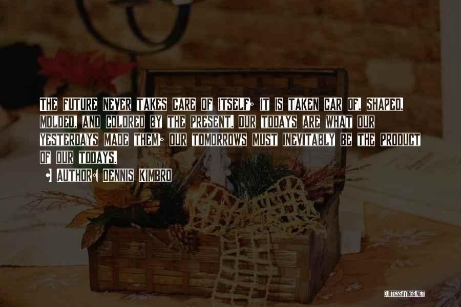 Dennis Kimbro Quotes: The Future Never Takes Care Of Itself; It Is Taken Car Of, Shaped, Molded, And Colored By The Present. Our