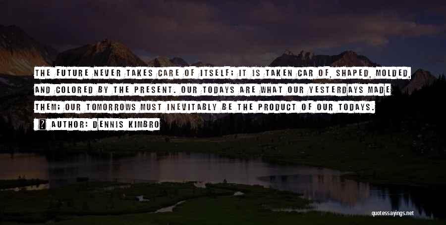 Dennis Kimbro Quotes: The Future Never Takes Care Of Itself; It Is Taken Car Of, Shaped, Molded, And Colored By The Present. Our