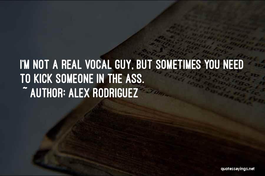 Alex Rodriguez Quotes: I'm Not A Real Vocal Guy, But Sometimes You Need To Kick Someone In The Ass.