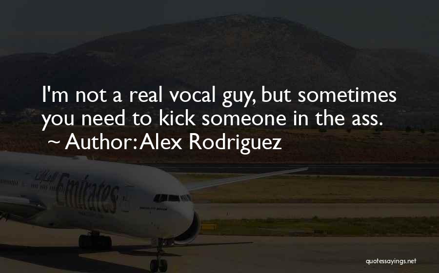 Alex Rodriguez Quotes: I'm Not A Real Vocal Guy, But Sometimes You Need To Kick Someone In The Ass.