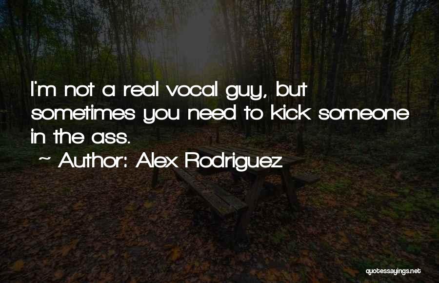 Alex Rodriguez Quotes: I'm Not A Real Vocal Guy, But Sometimes You Need To Kick Someone In The Ass.