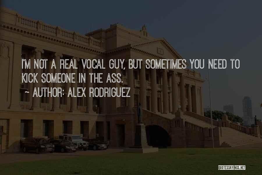 Alex Rodriguez Quotes: I'm Not A Real Vocal Guy, But Sometimes You Need To Kick Someone In The Ass.