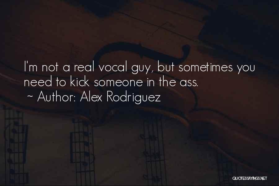 Alex Rodriguez Quotes: I'm Not A Real Vocal Guy, But Sometimes You Need To Kick Someone In The Ass.