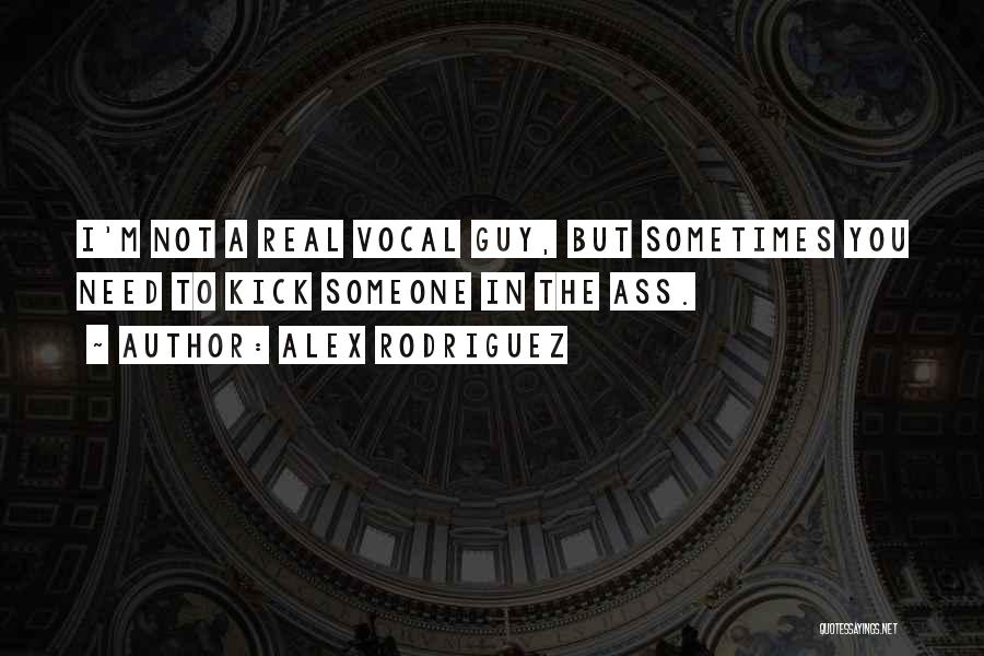 Alex Rodriguez Quotes: I'm Not A Real Vocal Guy, But Sometimes You Need To Kick Someone In The Ass.